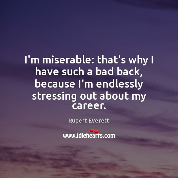 I’m miserable: that’s why I have such a bad back, because I’m Image