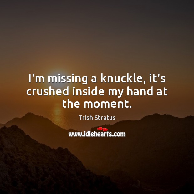 I’m missing a knuckle, it’s crushed inside my hand at the moment. Trish Stratus Picture Quote