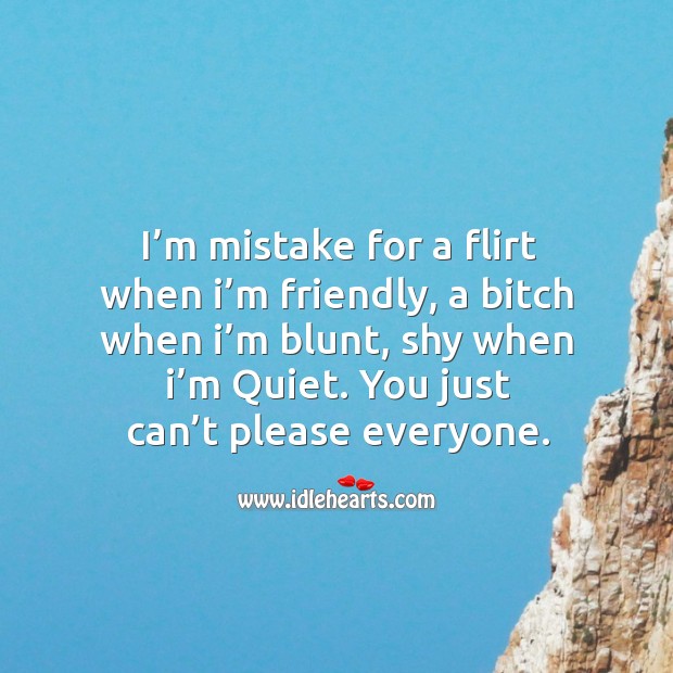 I’m mistake for a flirt when I’m friendly, a bitch when I’m blunt, shy when I’m quiet. Image