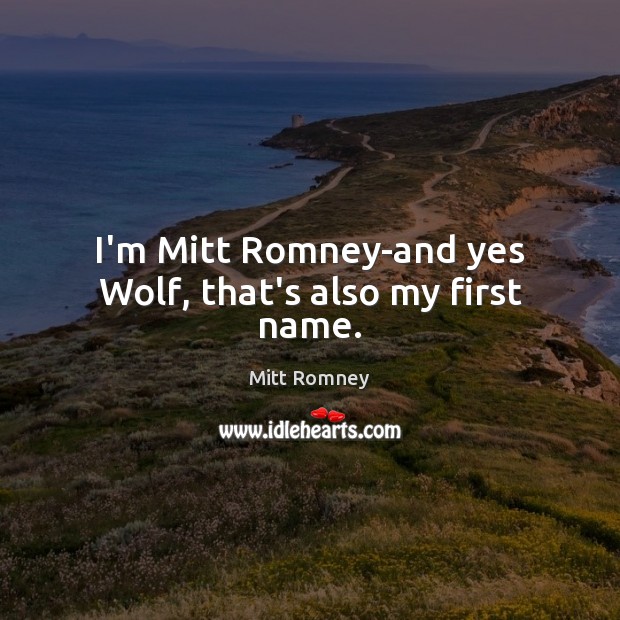 I’m Mitt Romney-and yes Wolf, that’s also my first name. Mitt Romney Picture Quote