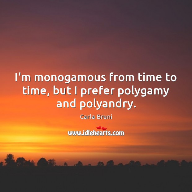 I’m monogamous from time to time, but I prefer polygamy and polyandry. Carla Bruni Picture Quote