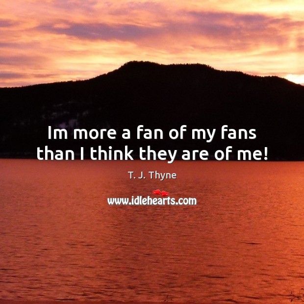 Im more a fan of my fans than I think they are of me! T. J. Thyne Picture Quote
