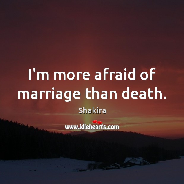 I’m more afraid of marriage than death. Shakira Picture Quote
