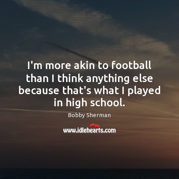 I’m more akin to football than I think anything else because that’s Bobby Sherman Picture Quote