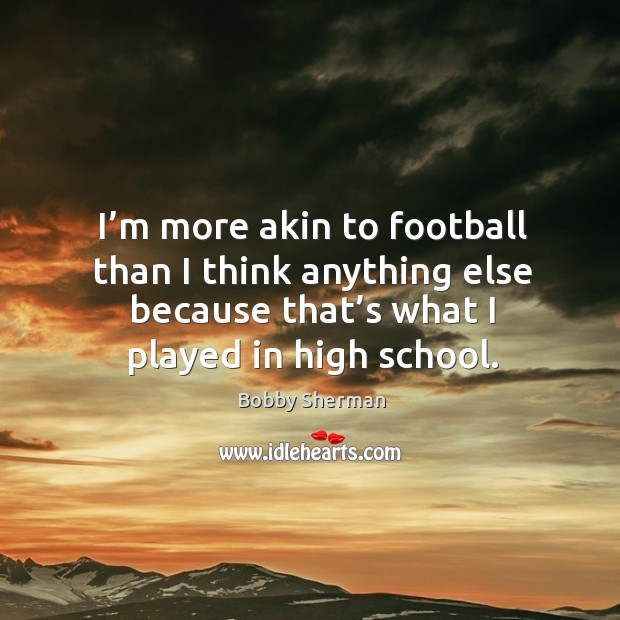 I’m more akin to football than I think anything else because that’s what I played in high school. Bobby Sherman Picture Quote