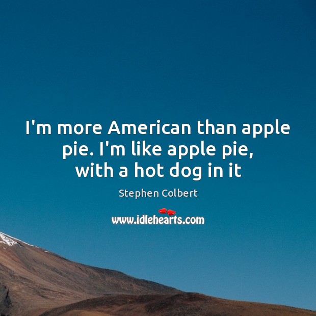 I’m more American than apple pie. I’m like apple pie, with a hot dog in it Stephen Colbert Picture Quote