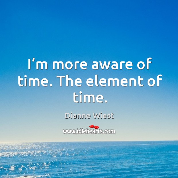 I’m more aware of time. The element of time. Dianne Wiest Picture Quote