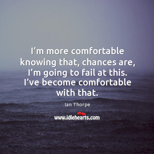 I’m more comfortable knowing that, chances are, I’m going to fail at this. I’ve become comfortable with that. Ian Thorpe Picture Quote