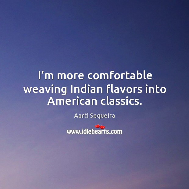 I’m more comfortable weaving indian flavors into american classics. Aarti Sequeira Picture Quote