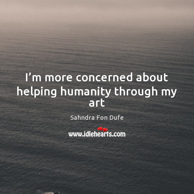 I’m more concerned about helping humanity through my art Sahndra Fon Dufe Picture Quote
