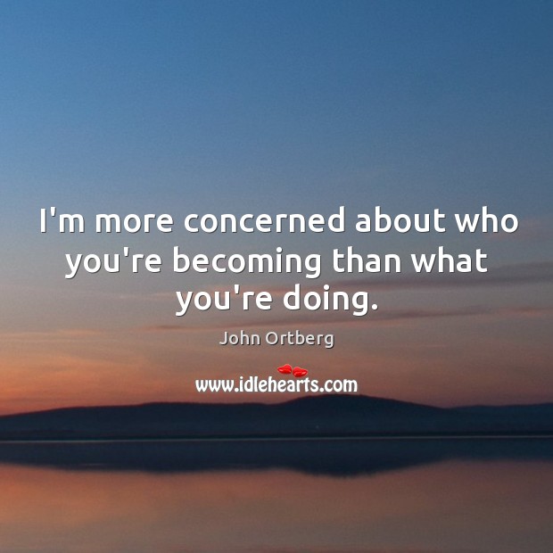 I’m more concerned about who you’re becoming than what you’re doing. John Ortberg Picture Quote