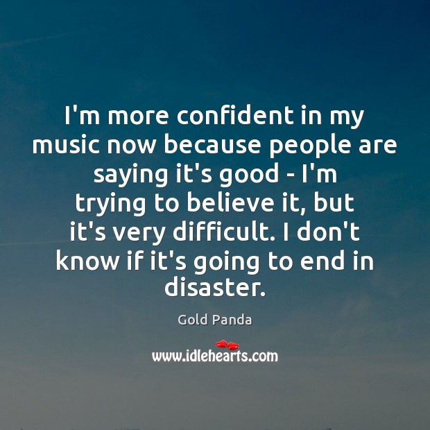 I’m more confident in my music now because people are saying it’s Gold Panda Picture Quote