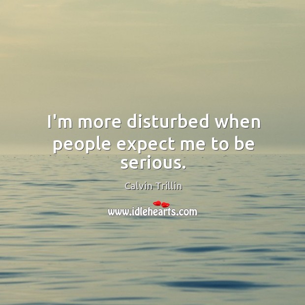 I’m more disturbed when people expect me to be serious. Calvin Trillin Picture Quote