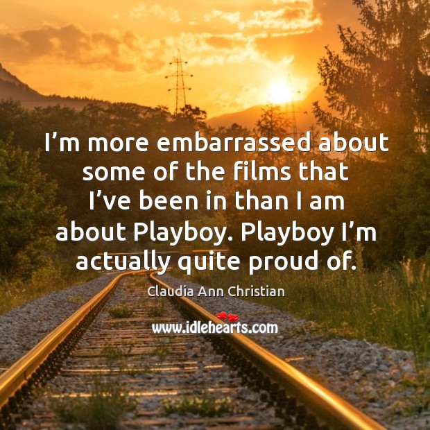 I’m more embarrassed about some of the films that I’ve been in than I am about playboy. Claudia Ann Christian Picture Quote