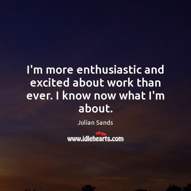 I’m more enthusiastic and excited about work than ever. I know now what I’m about. Julian Sands Picture Quote