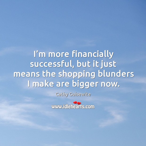 I’m more financially successful, but it just means the shopping blunders I make are bigger now. Image