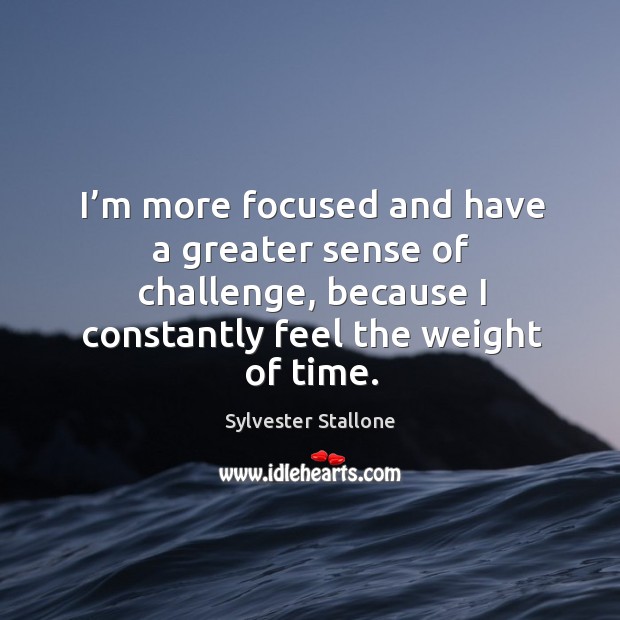I’m more focused and have a greater sense of challenge, because I constantly feel the weight of time. Challenge Quotes Image