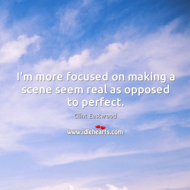 I’m more focused on making a scene seem real as opposed to perfect. Clint Eastwood Picture Quote