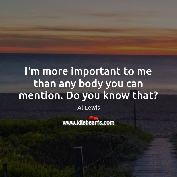 I’m more important to me than any body you can mention. Do you know that? Al Lewis Picture Quote