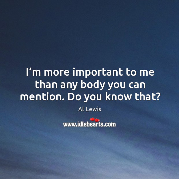 I’m more important to me than any body you can mention. Do you know that? Al Lewis Picture Quote