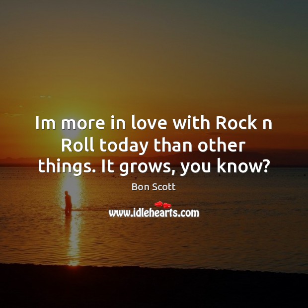Im more in love with Rock n Roll today than other things. It grows, you know? Bon Scott Picture Quote