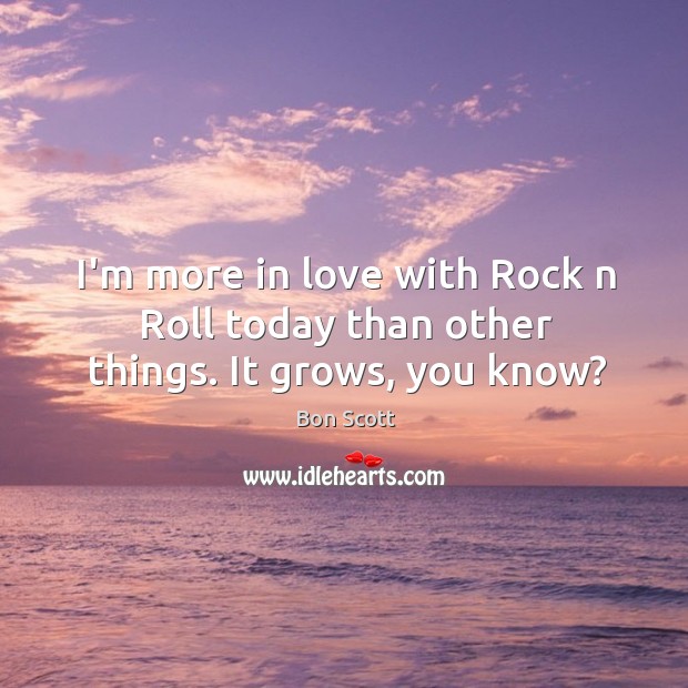 I’m more in love with rock n roll today than other things. It grows, you know? Bon Scott Picture Quote