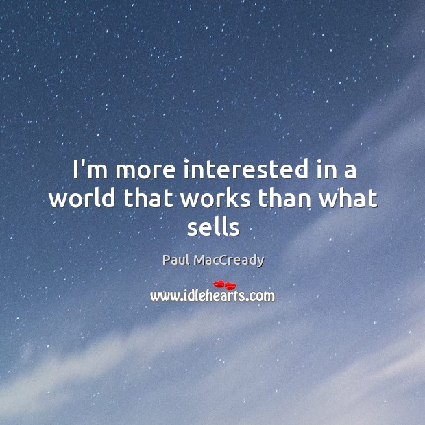 I’m more interested in a world that works than what sells 