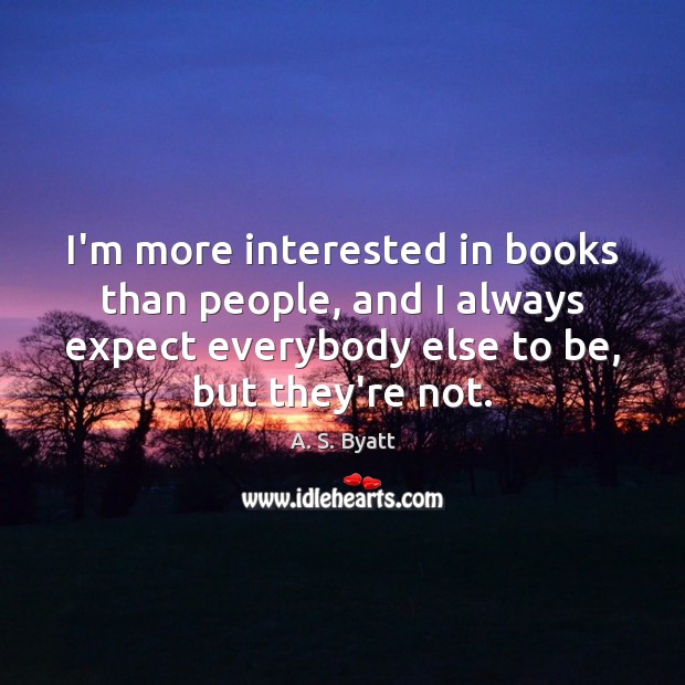I’m more interested in books than people, and I always expect everybody Image