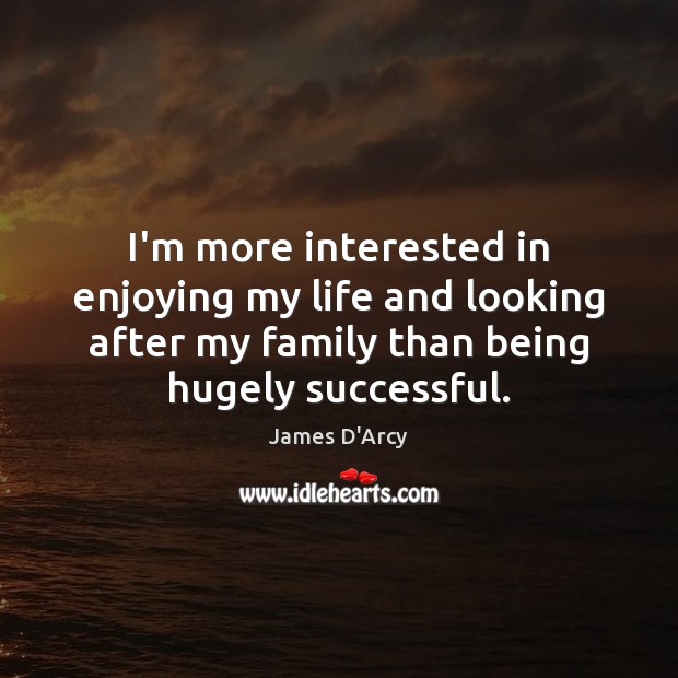 I’m more interested in enjoying my life and looking after my family James D’Arcy Picture Quote