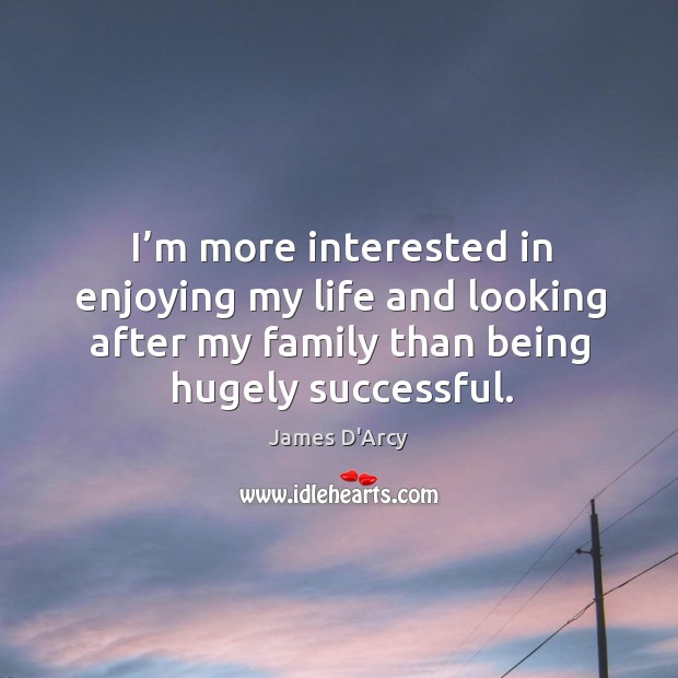 I’m more interested in enjoying my life and looking after my family than being hugely successful. James D’Arcy Picture Quote