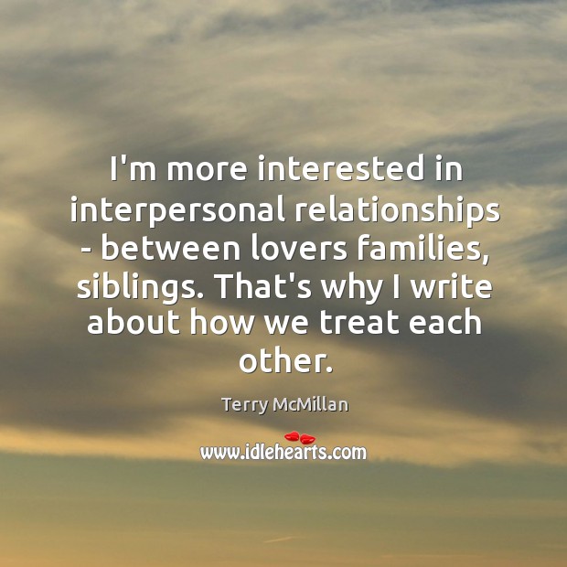 I’m more interested in interpersonal relationships – between lovers families, siblings. That’s Terry McMillan Picture Quote