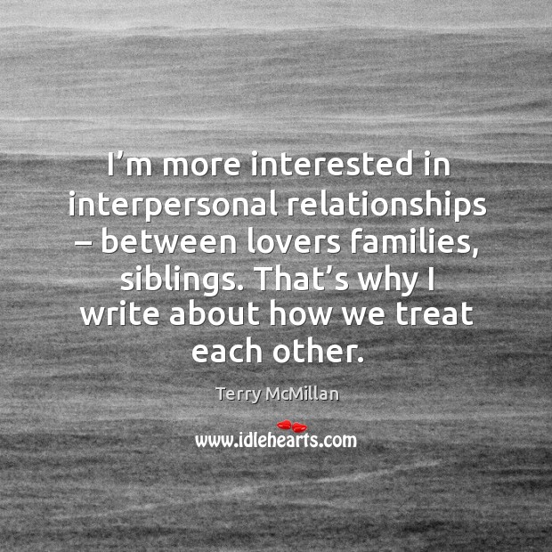 I’m more interested in interpersonal relationships – between lovers families, siblings. Terry McMillan Picture Quote