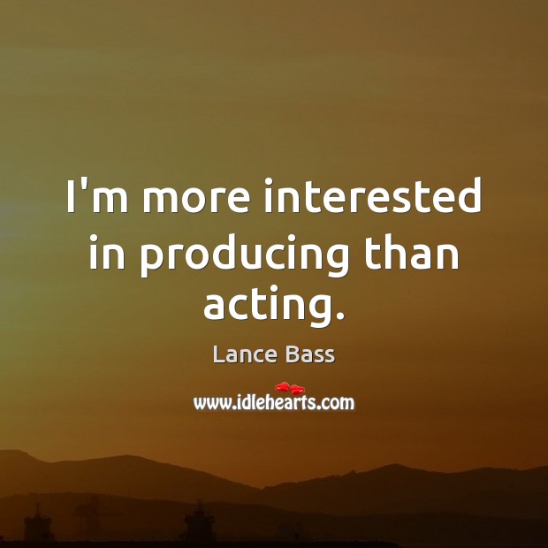 I’m more interested in producing than acting. Image