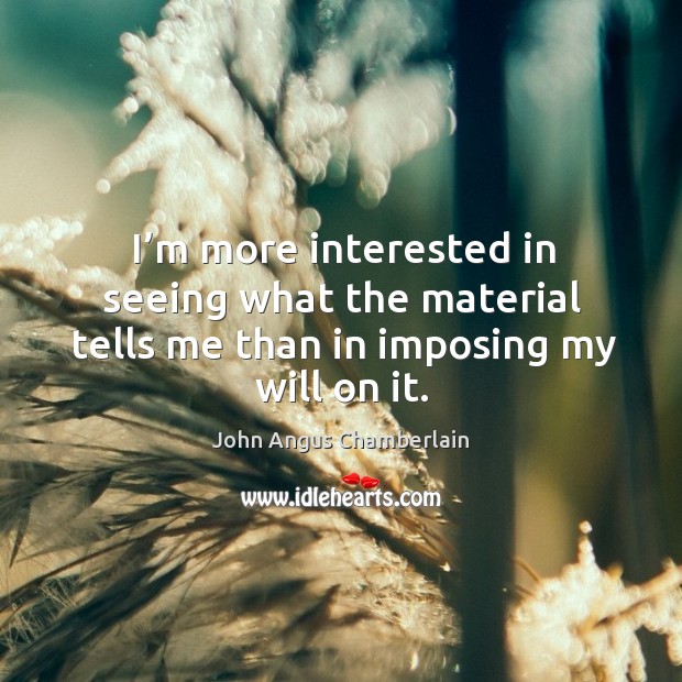 I’m more interested in seeing what the material tells me than in imposing my will on it. John Angus Chamberlain Picture Quote