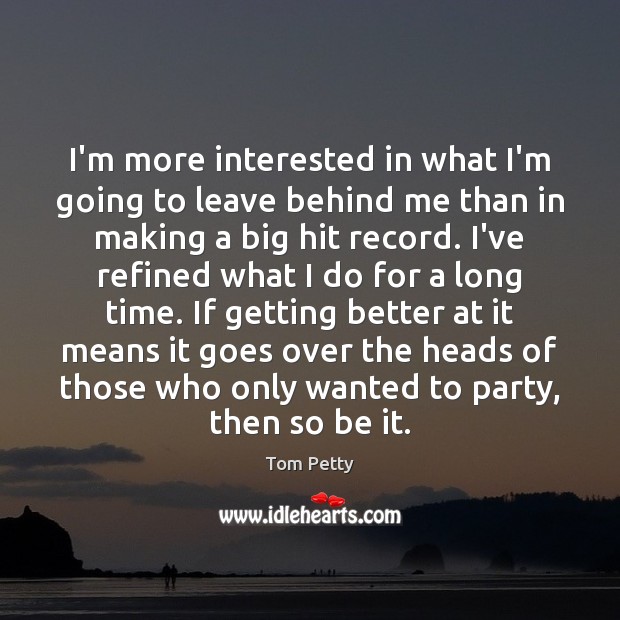 I’m more interested in what I’m going to leave behind me than Tom Petty Picture Quote