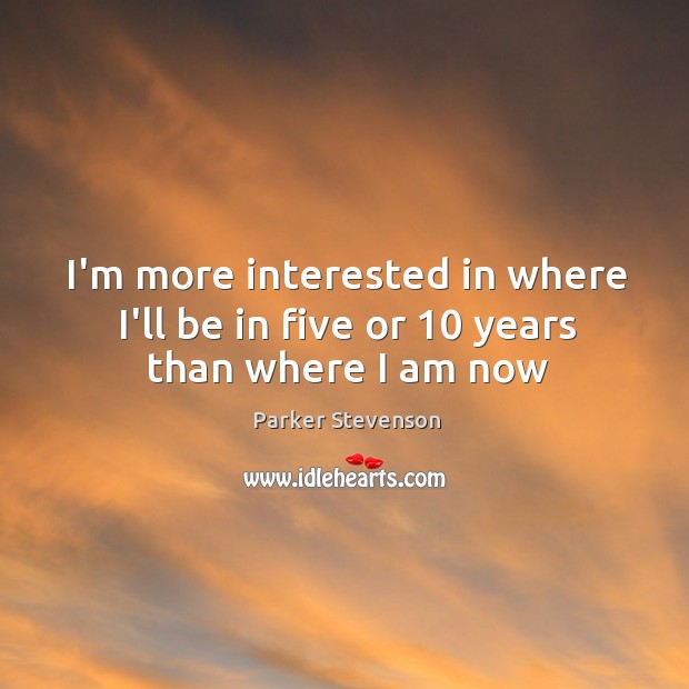 I’m more interested in where I’ll be in five or 10 years than where I am now Image