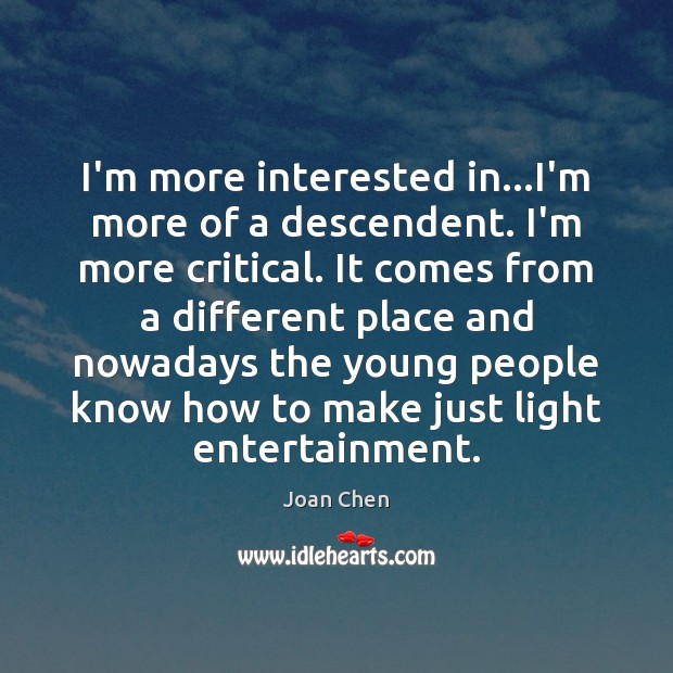 I’m more interested in…I’m more of a descendent. I’m more critical. Image