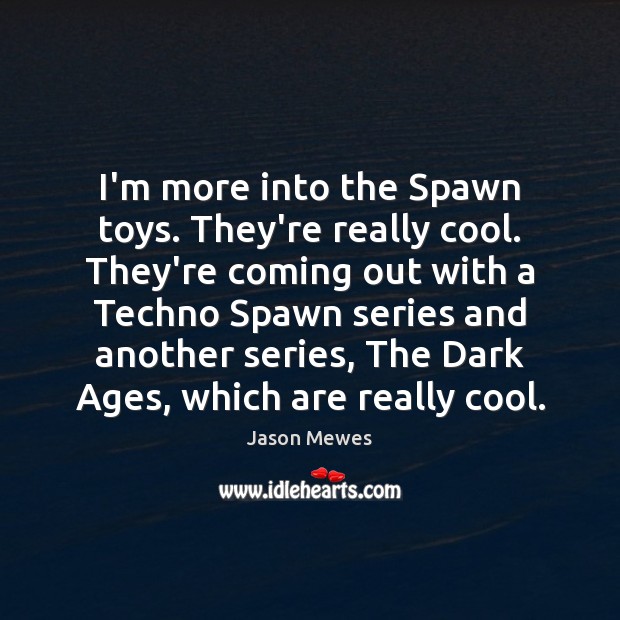 I’m more into the Spawn toys. They’re really cool. They’re coming out Image