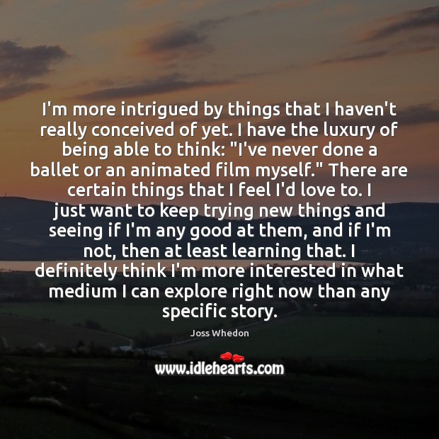 I’m more intrigued by things that I haven’t really conceived of yet. Joss Whedon Picture Quote