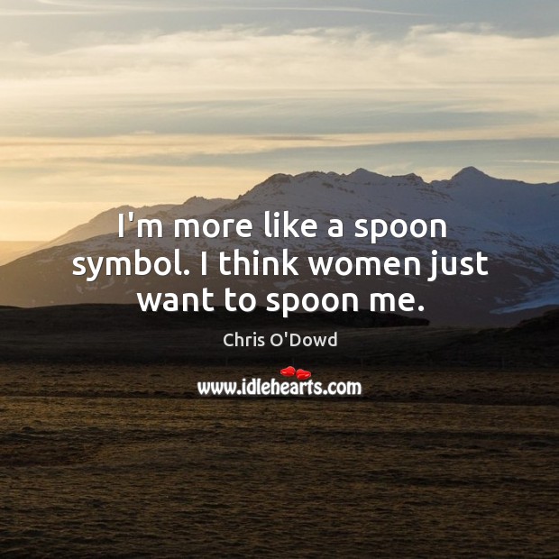 I’m more like a spoon symbol. I think women just want to spoon me. Image