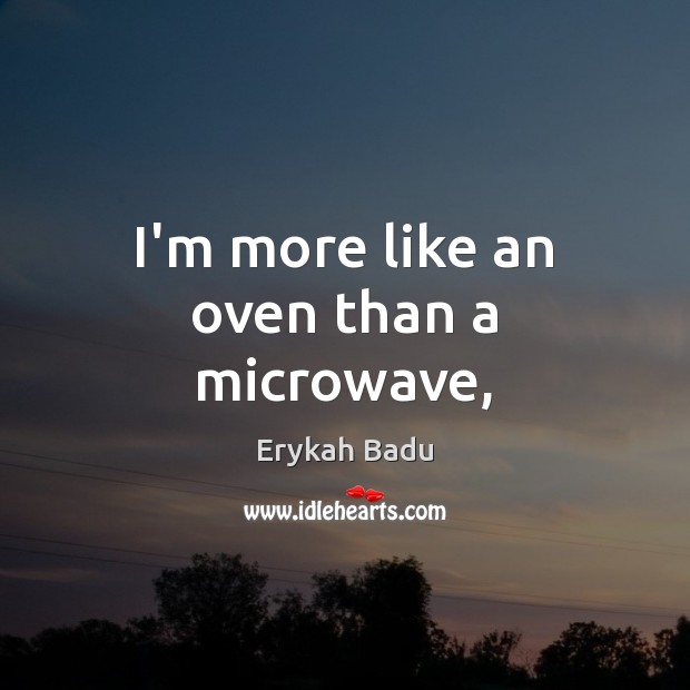 I’m more like an oven than a microwave, Erykah Badu Picture Quote