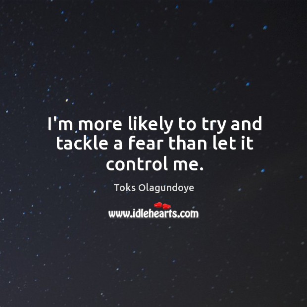 I’m more likely to try and tackle a fear than let it control me. Toks Olagundoye Picture Quote