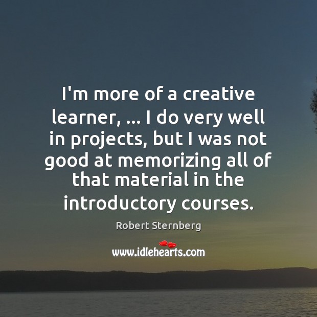 I’m more of a creative learner, … I do very well in projects, Robert Sternberg Picture Quote