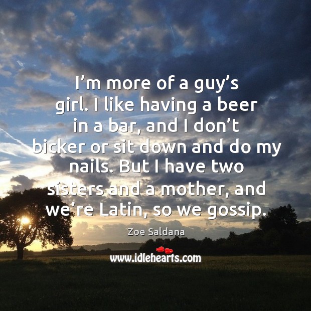 I’m more of a guy’s girl. I like having a beer in a bar, and I don’t bicker or sit down and Zoe Saldana Picture Quote