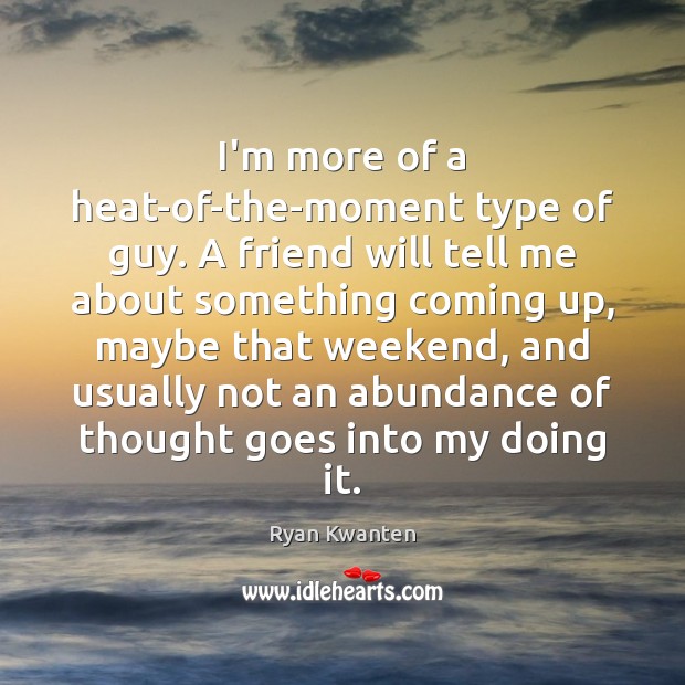 I’m more of a heat-of-the-moment type of guy. A friend will tell Ryan Kwanten Picture Quote