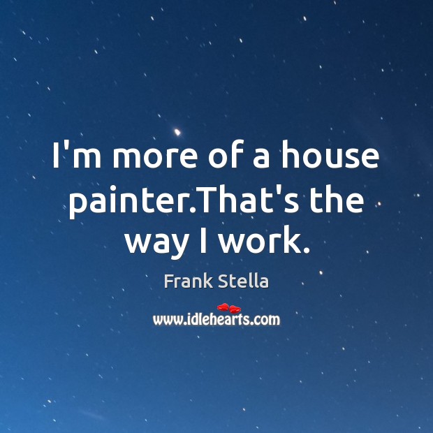 I’m more of a house painter.That’s the way I work. Image