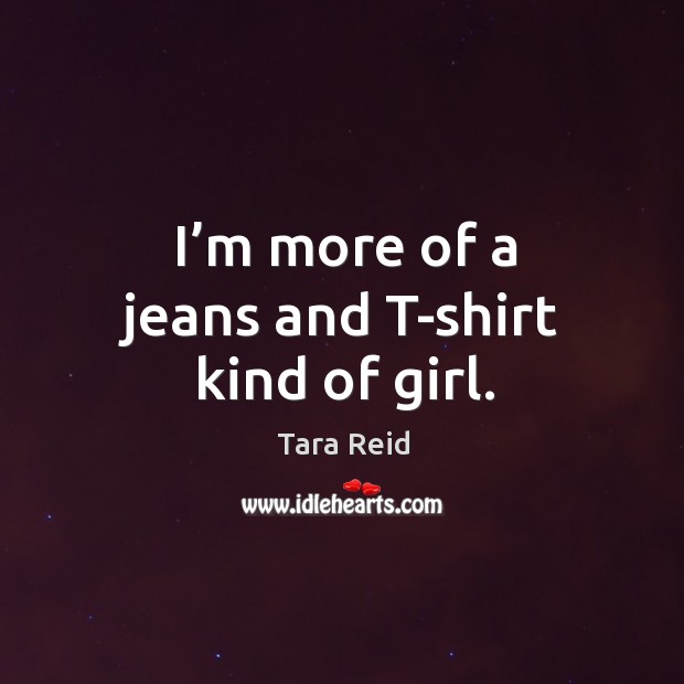 I’m more of a jeans and t-shirt kind of girl. Tara Reid Picture Quote