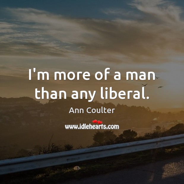 I’m more of a man than any liberal. Ann Coulter Picture Quote