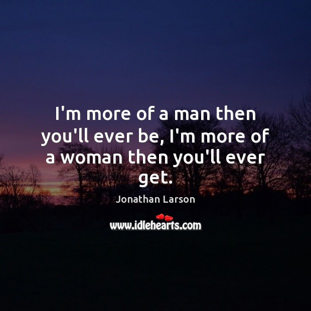 I’m more of a man then you’ll ever be, I’m more of a woman then you’ll ever get. Jonathan Larson Picture Quote