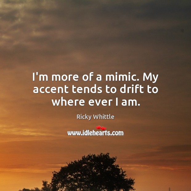 I’m more of a mimic. My accent tends to drift to where ever I am. Ricky Whittle Picture Quote